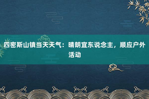 四密斯山镇当天天气：晴朗宜东说念主，顺应户外活动